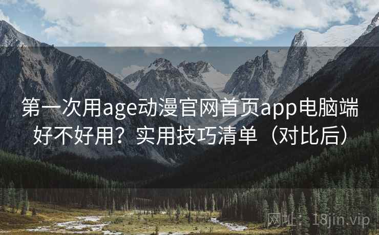 第一次用age动漫官网首页app电脑端好不好用？实用技巧清单（对比后）  第1张