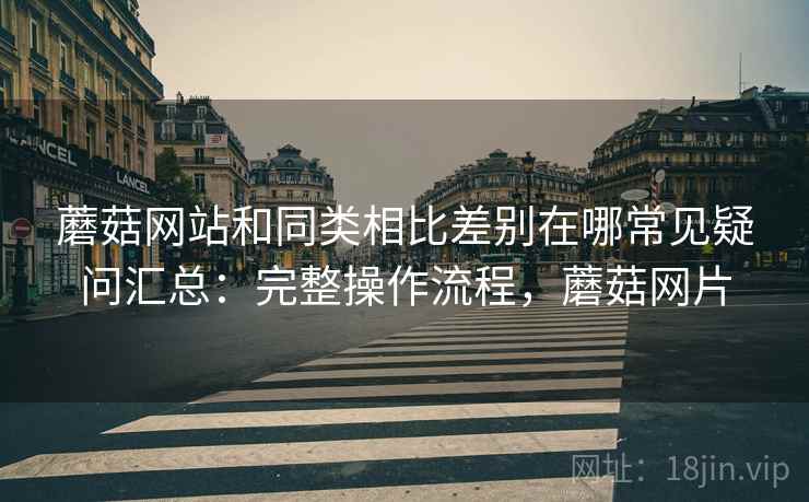 蘑菇网站和同类相比差别在哪常见疑问汇总：完整操作流程，蘑菇网片  第1张