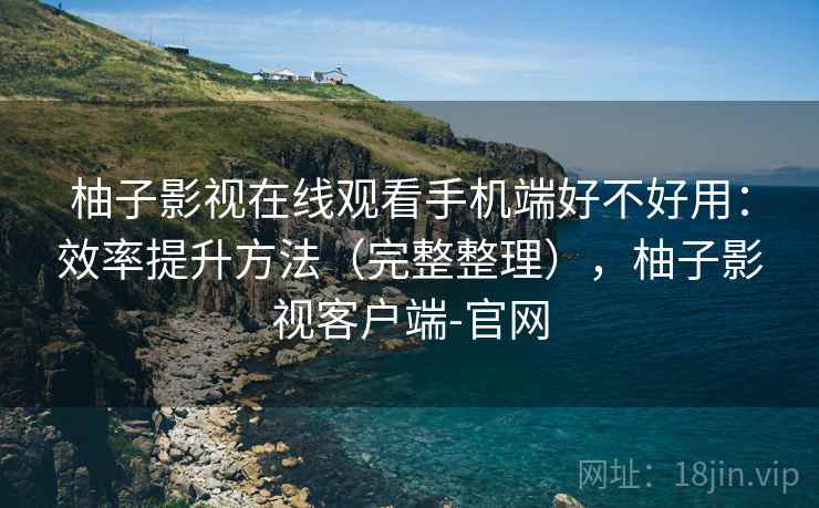 柚子影视在线观看手机端好不好用：效率提升方法（完整整理），柚子影视客户端-官网  第1张