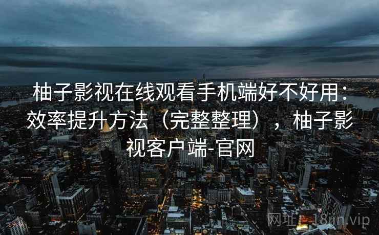 柚子影视在线观看手机端好不好用：效率提升方法（完整整理），柚子影视客户端-官网  第2张