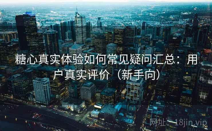 糖心真实体验如何常见疑问汇总：用户真实评价（新手向）  第1张