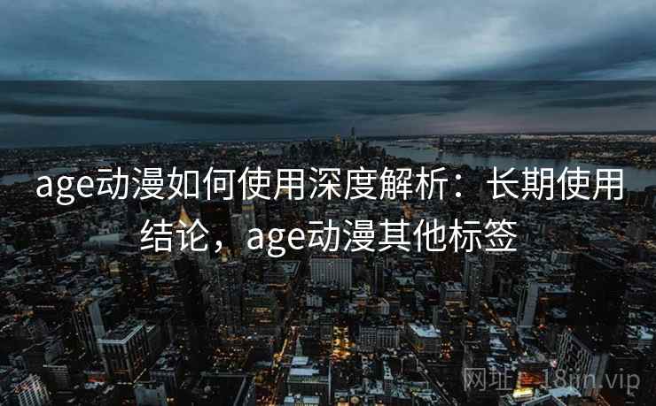 age动漫如何使用深度解析：长期使用结论，age动漫其他标签  第2张
