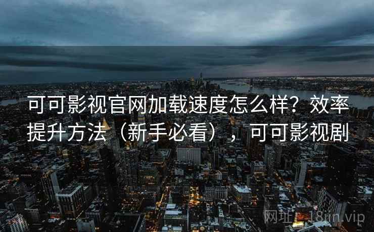 可可影视官网加载速度怎么样？效率提升方法（新手必看），可可影视剧  第2张