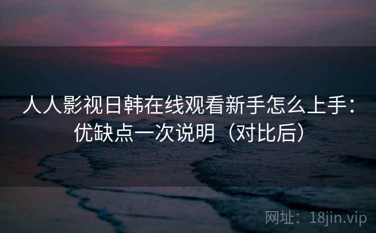 人人影视日韩在线观看新手怎么上手：优缺点一次说明（对比后）  第2张