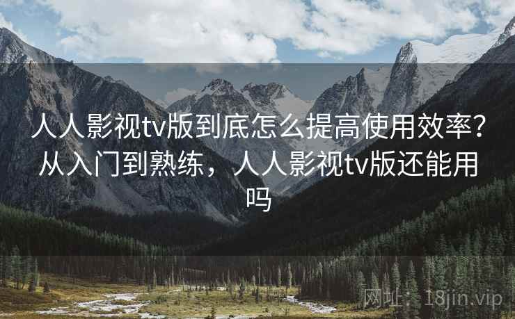 人人影视tv版到底怎么提高使用效率？从入门到熟练，人人影视tv版还能用吗  第1张