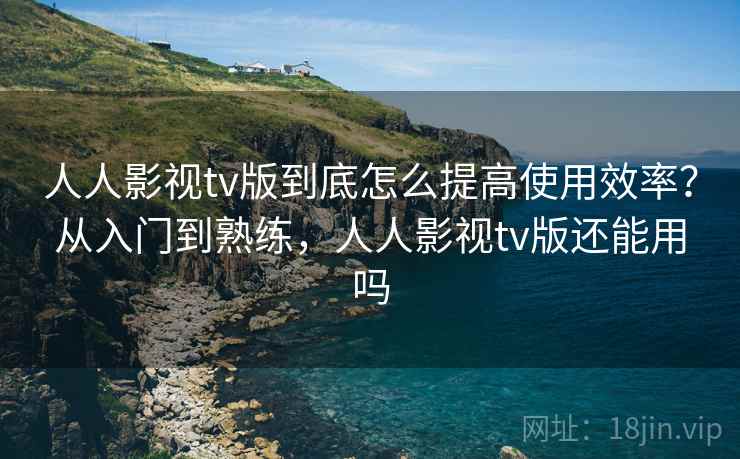 人人影视tv版到底怎么提高使用效率？从入门到熟练，人人影视tv版还能用吗  第2张