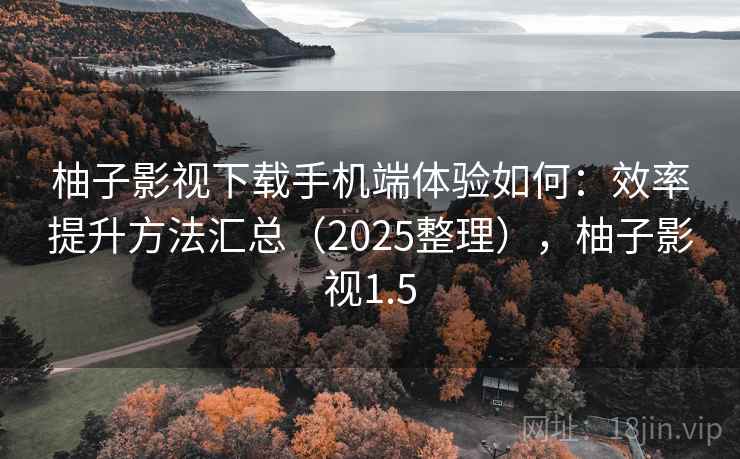 柚子影视下载手机端体验如何：效率提升方法汇总（2025整理），柚子影视1.5  第1张