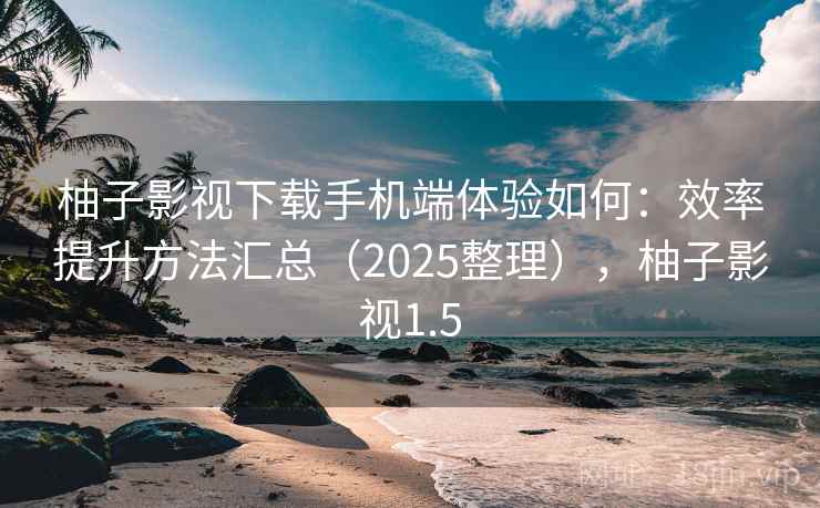 柚子影视下载手机端体验如何：效率提升方法汇总（2025整理），柚子影视1.5  第2张