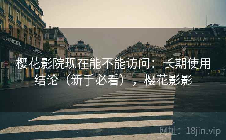 樱花影院现在能不能访问：长期使用结论（新手必看），樱花影影  第1张