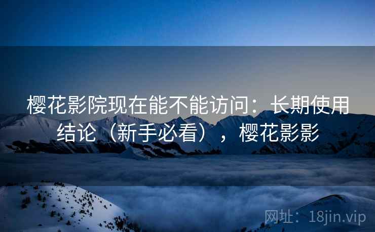 樱花影院现在能不能访问：长期使用结论（新手必看），樱花影影  第2张