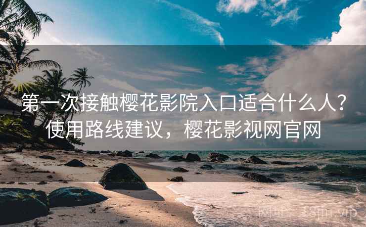 第一次接触樱花影院入口适合什么人？使用路线建议，樱花影视网官网  第2张