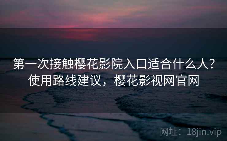 第一次接触樱花影院入口适合什么人？使用路线建议，樱花影视网官网  第1张