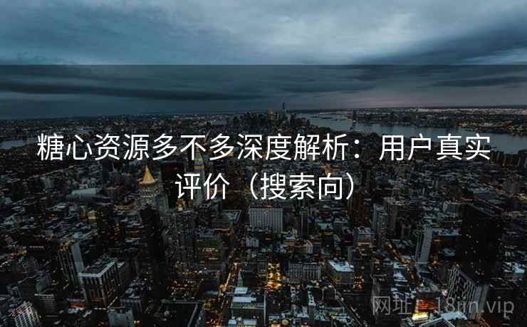 糖心资源多不多深度解析：用户真实评价（搜索向）  第2张
