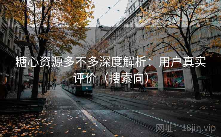 糖心资源多不多深度解析：用户真实评价（搜索向）  第1张