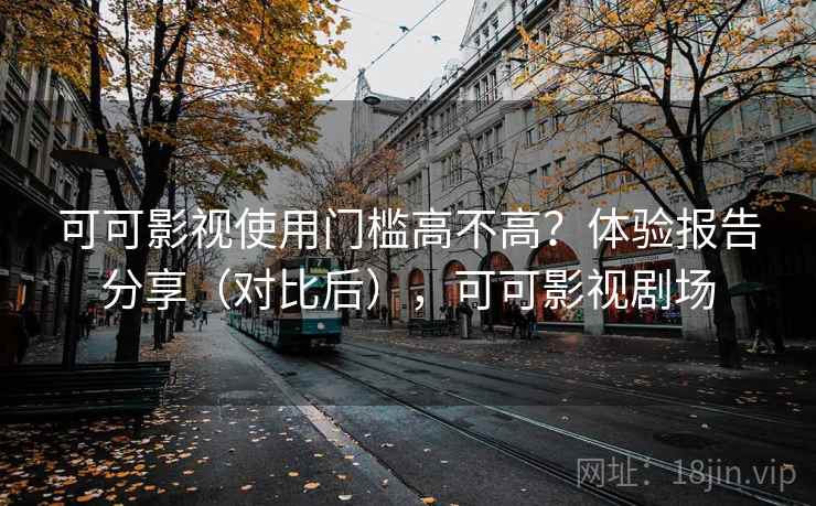 可可影视使用门槛高不高？体验报告分享（对比后），可可影视剧场  第2张