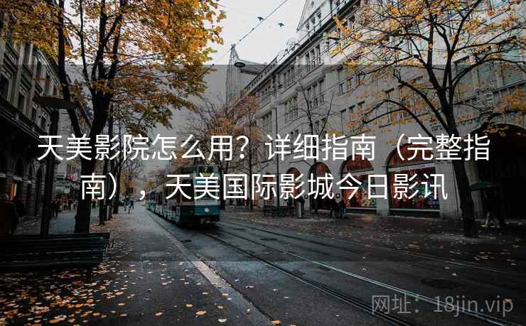 天美影院怎么用？详细指南（完整指南），天美国际影城今日影讯  第1张