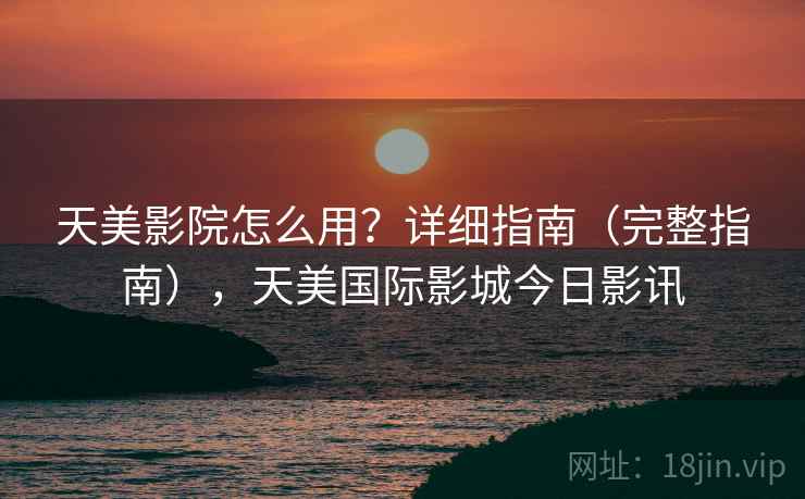 天美影院怎么用？详细指南（完整指南），天美国际影城今日影讯  第2张