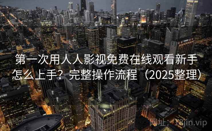 第一次用人人影视免费在线观看新手怎么上手？完整操作流程（2025整理）  第1张