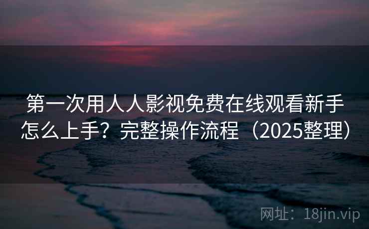 第一次用人人影视免费在线观看新手怎么上手？完整操作流程（2025整理）  第2张
