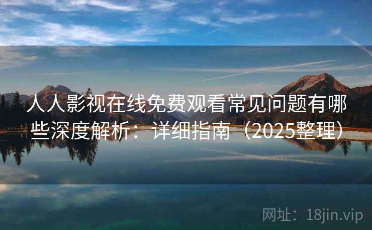 人人影视在线免费观看常见问题有哪些深度解析：详细指南（2025整理）  第1张