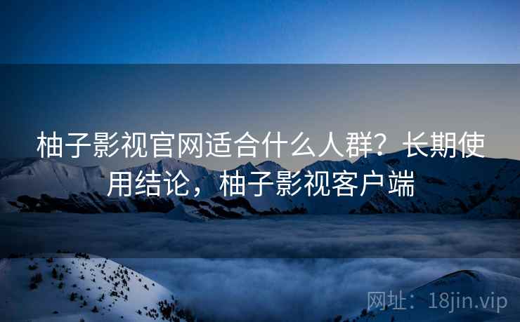 柚子影视官网适合什么人群？长期使用结论，柚子影视客户端  第1张