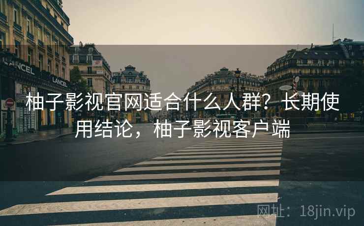 柚子影视官网适合什么人群？长期使用结论，柚子影视客户端  第2张