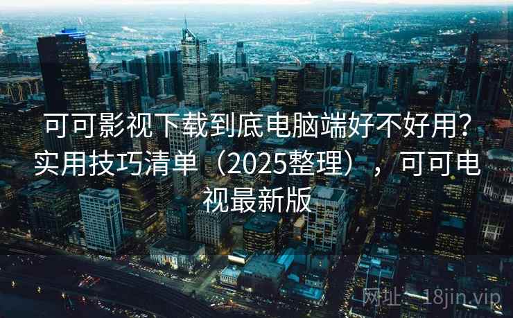 可可影视下载到底电脑端好不好用?实用技巧清单(2025整理),可可电视最新版 第1张 可可影视下载到底电脑端好不好用?实用技巧清单(2025整理),可可电视最新版 第1张