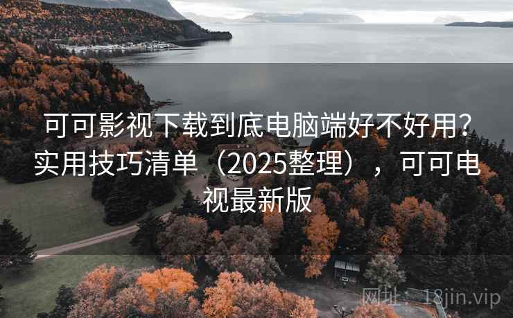 可可影视下载到底电脑端好不好用?实用技巧清单(2025整理),可可电视最新版 第2张 可可影视下载到底电脑端好不好用?实用技巧清单(2025整理),可可电视最新版 第2张