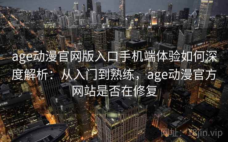 age动漫官网版入口手机端体验如何深度解析：从入门到熟练，age动漫官方网站是否在修复  第2张