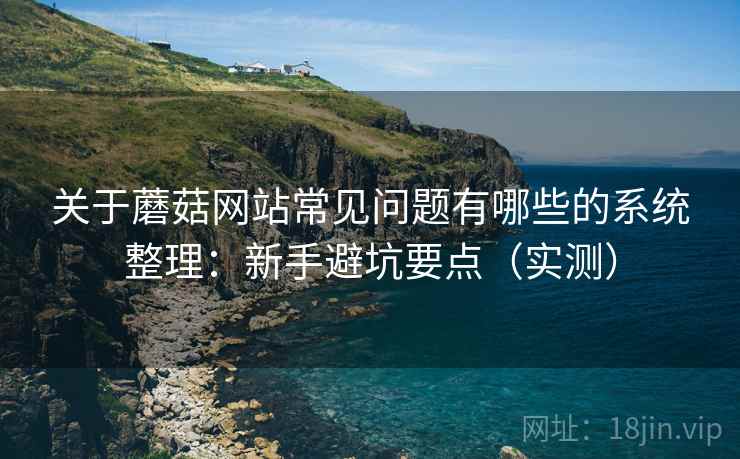 关于蘑菇网站常见问题有哪些的系统整理：新手避坑要点（实测）  第1张