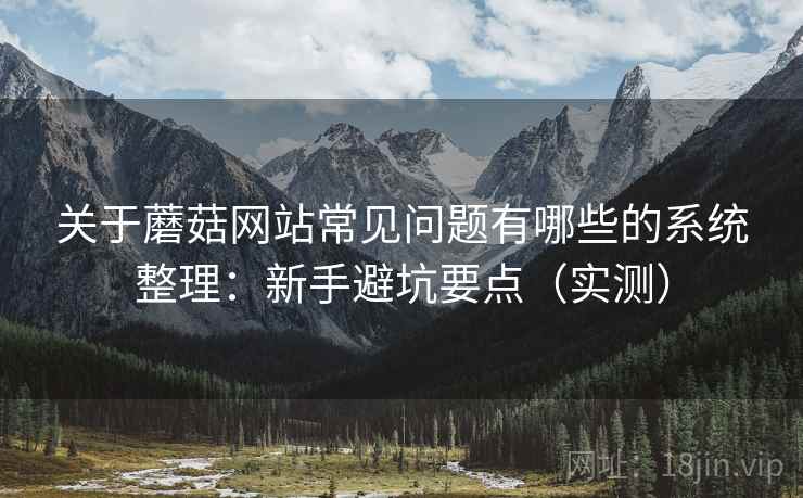 关于蘑菇网站常见问题有哪些的系统整理：新手避坑要点（实测）  第2张