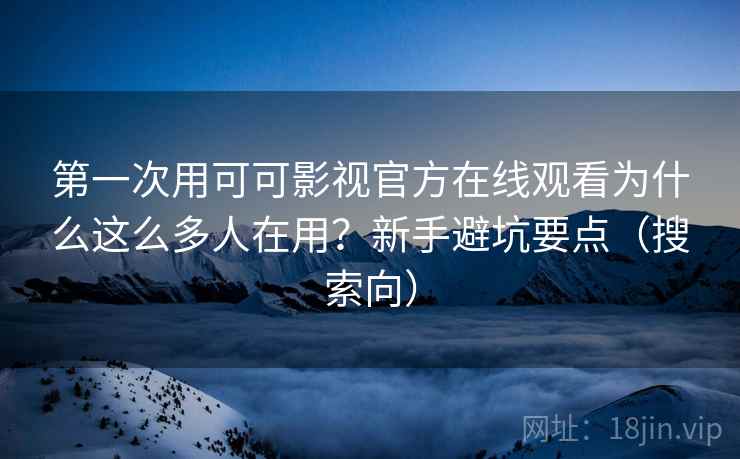 第一次用可可影视官方在线观看为什么这么多人在用？新手避坑要点（搜索向）  第1张