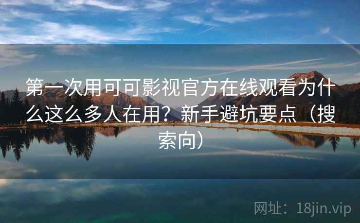 第一次用可可影视官方在线观看为什么这么多人在用？新手避坑要点（搜索向）  第2张