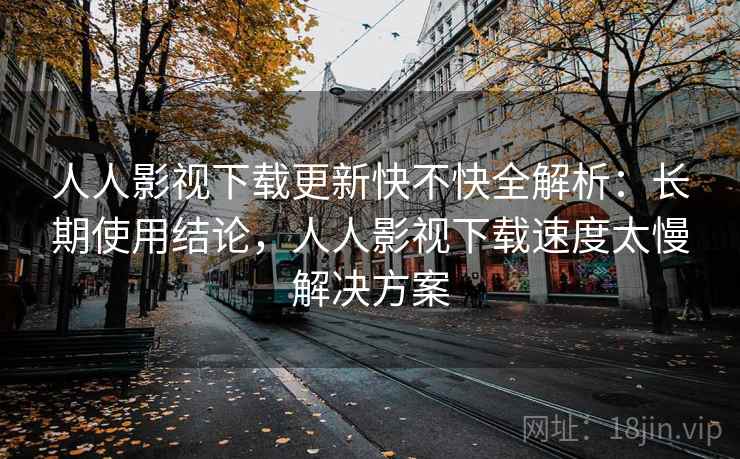 人人影视下载更新快不快全解析：长期使用结论，人人影视下载速度太慢解决方案  第1张