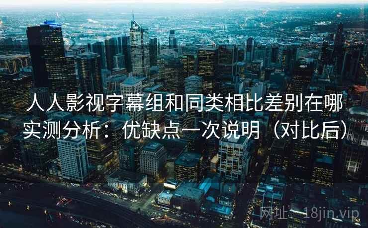 人人影视字幕组和同类相比差别在哪实测分析：优缺点一次说明（对比后）  第1张