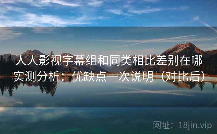 人人影视字幕组和同类相比差别在哪实测分析：优缺点一次说明（对比后）  第2张