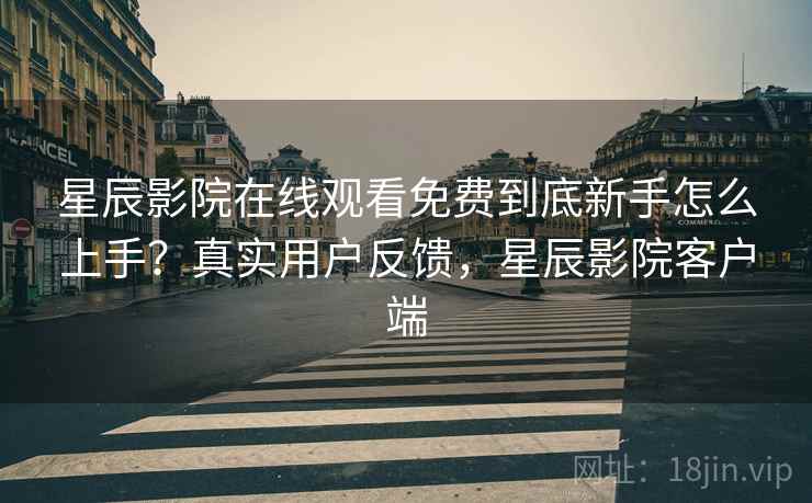星辰影院在线观看免费到底新手怎么上手？真实用户反馈，星辰影院客户端  第2张
