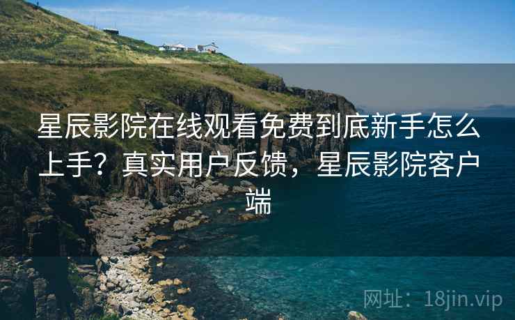 星辰影院在线观看免费到底新手怎么上手？真实用户反馈，星辰影院客户端  第1张