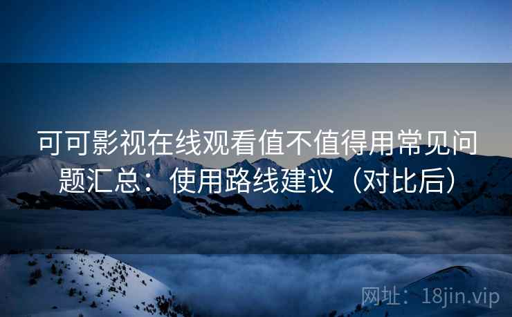 可可影视在线观看值不值得用常见问题汇总：使用路线建议（对比后）  第1张
