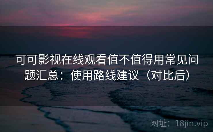 可可影视在线观看值不值得用常见问题汇总：使用路线建议（对比后）  第2张