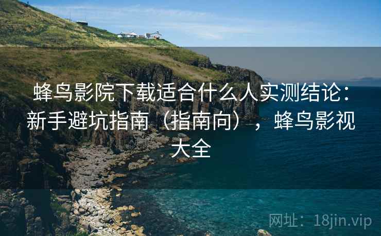 蜂鸟影院下载适合什么人实测结论：新手避坑指南（指南向），蜂鸟影视大全  第1张