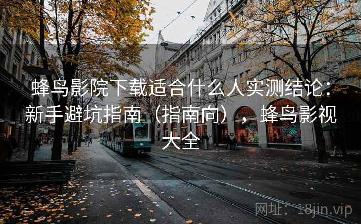 蜂鸟影院下载适合什么人实测结论：新手避坑指南（指南向），蜂鸟影视大全  第2张