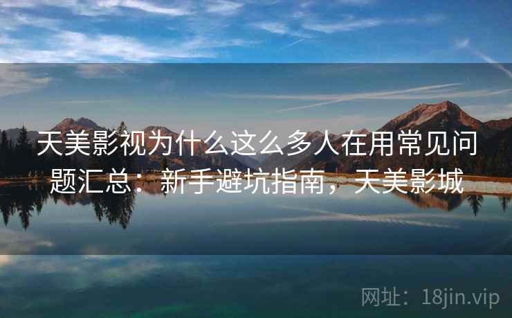 天美影视为什么这么多人在用常见问题汇总：新手避坑指南，天美影城  第1张