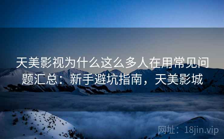 天美影视为什么这么多人在用常见问题汇总：新手避坑指南，天美影城  第2张