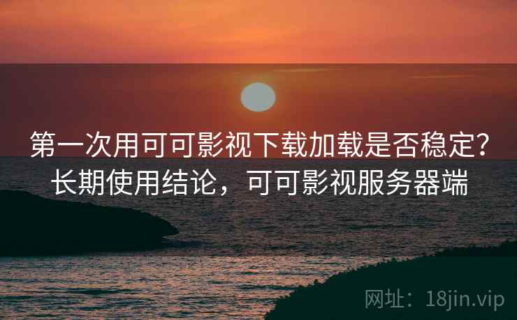 第一次用可可影视下载加载是否稳定？长期使用结论，可可影视服务器端  第1张