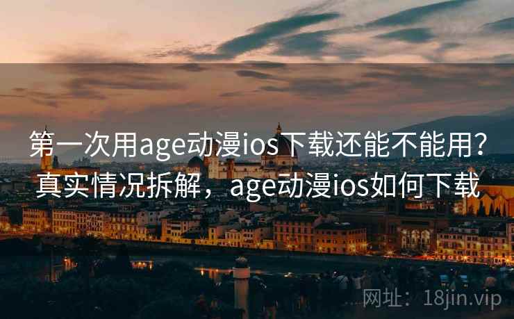 第一次用age动漫ios下载还能不能用？真实情况拆解，age动漫ios如何下载  第2张