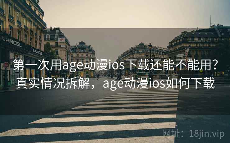 第一次用age动漫ios下载还能不能用？真实情况拆解，age动漫ios如何下载  第1张