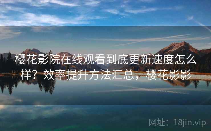 樱花影院在线观看到底更新速度怎么样？效率提升方法汇总，樱花影影  第1张