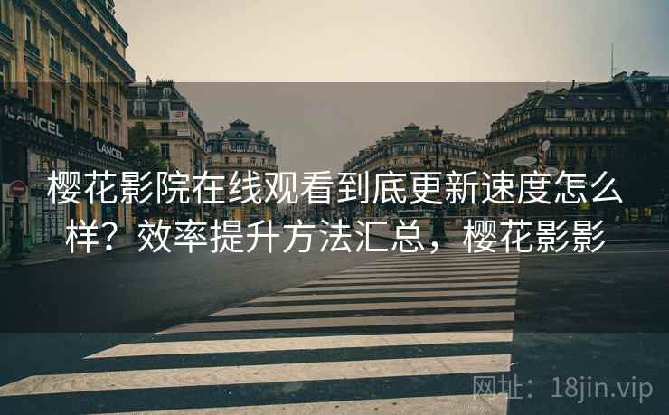 樱花影院在线观看到底更新速度怎么样？效率提升方法汇总，樱花影影  第2张