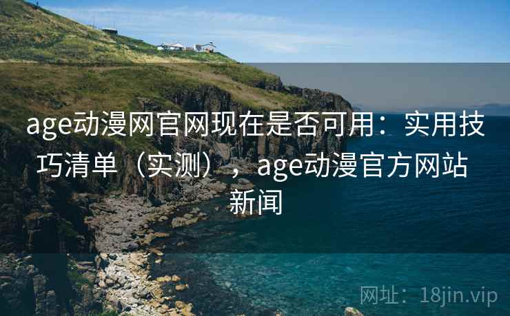 age动漫网官网现在是否可用：实用技巧清单（实测），age动漫官方网站 新闻  第1张